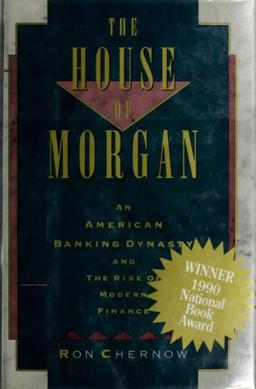 The House of Morgan: An American Banking Dynasty and the Rise of Modern Finance